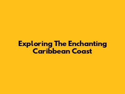 Exploring The Enchanting Caribbean Coast