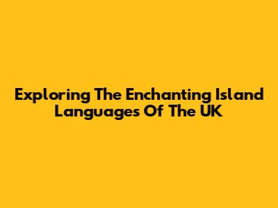 Exploring The Enchanting Island Languages Of The UK