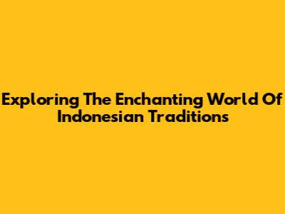 Exploring The Enchanting World Of Indonesian Traditions