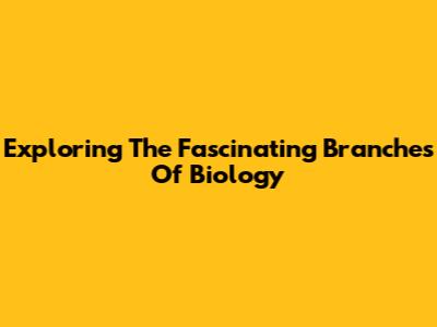 Exploring The Fascinating Branches Of Biology