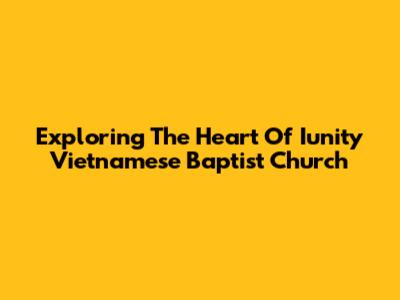 Exploring The Heart Of Iunity Vietnamese Baptist Church