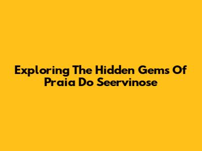 Exploring The Hidden Gems Of Praia Do Seervinose