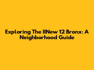Exploring The IINew 12 Bronx: A Neighborhood Guide