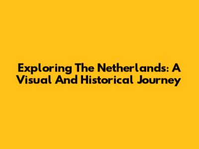 Exploring The Netherlands: A Visual And Historical Journey