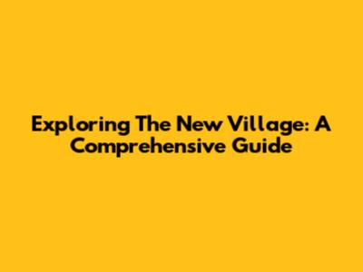 Exploring The New Village: A Comprehensive Guide
