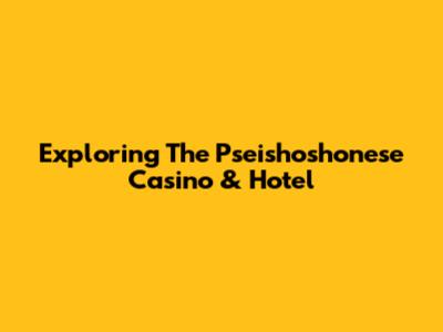 Exploring The Pseishoshonese Casino & Hotel