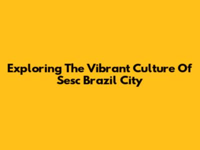 Exploring The Vibrant Culture Of Sesc Brazil City