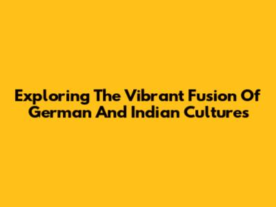 Exploring The Vibrant Fusion Of German And Indian Cultures