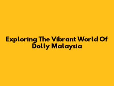 Exploring The Vibrant World Of Dolly Malaysia