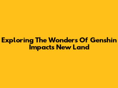 Exploring The Wonders Of Genshin Impact's New Land
