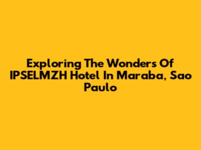 Exploring The Wonders Of IPSELMZH Hotel In Maraba, Sao Paulo