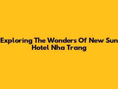 Exploring The Wonders Of New Sun Hotel Nha Trang