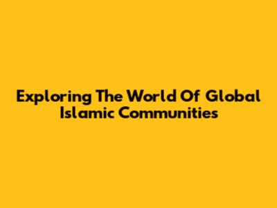 Exploring The World Of Global Islamic Communities