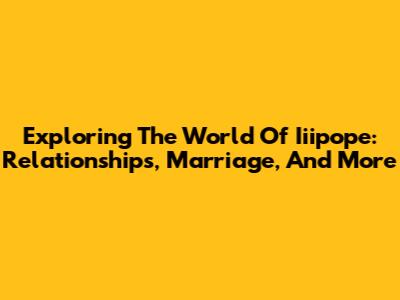 Exploring The World Of Iiipope: Relationships, Marriage, And More
