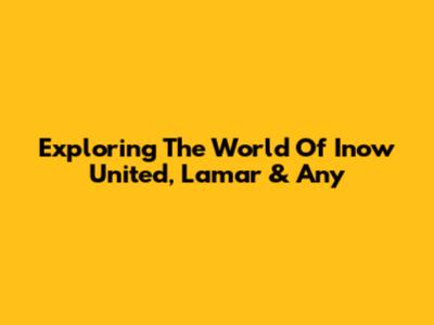 Exploring The World Of Inow United, Lamar & Any