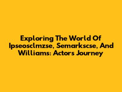 Exploring The World Of Ipseosclmzse, Semarkscse, And Williams: Actors' Journey