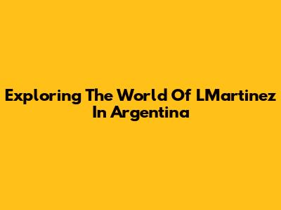 Exploring The World Of LMartinez In Argentina