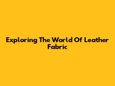 Exploring The World Of Leather Fabric