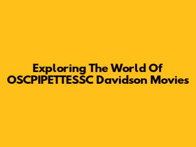 Exploring The World Of OSCPIPETTESSC Davidson Movies