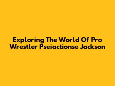 Exploring The World Of Pro Wrestler Pseiactionse Jackson
