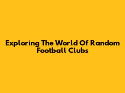 Exploring The World Of Random Football Clubs