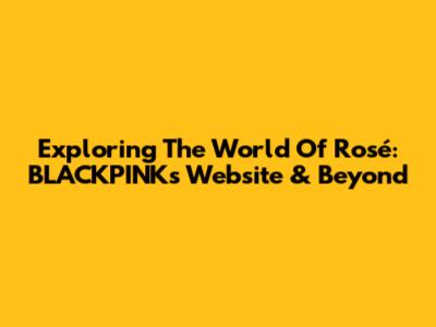 Exploring The World Of Rosé: BLACKPINK's Website & Beyond