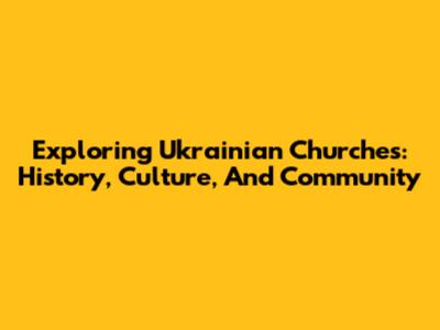 Exploring Ukrainian Churches: History, Culture, And Community
