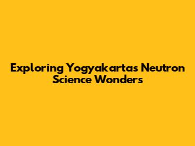Exploring Yogyakarta's Neutron Science Wonders