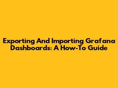 Exporting And Importing Grafana Dashboards: A How-To Guide