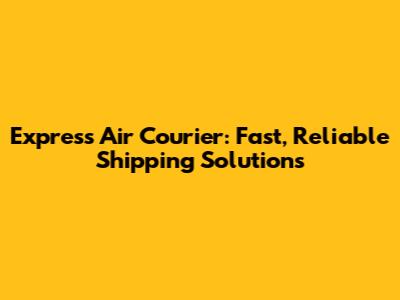 Express Air Courier: Fast, Reliable Shipping Solutions