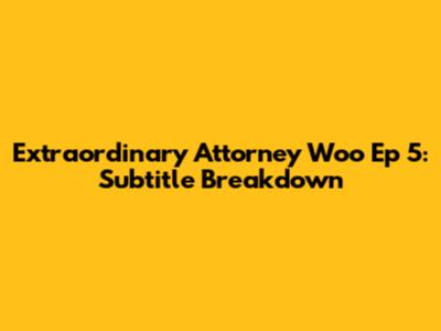 Extraordinary Attorney Woo Ep 5: Subtitle Breakdown