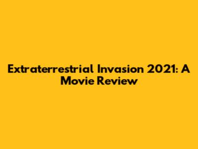 Extraterrestrial Invasion 2021: A Movie Review
