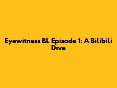 Eyewitness BL Episode 1: A Bilibili Dive