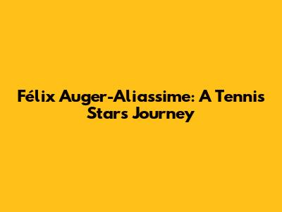 Félix Auger-Aliassime: A Tennis Star's Journey