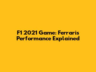 F1 2021 Game: Ferrari's Performance Explained