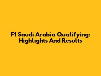 F1 Saudi Arabia Qualifying: Highlights And Results