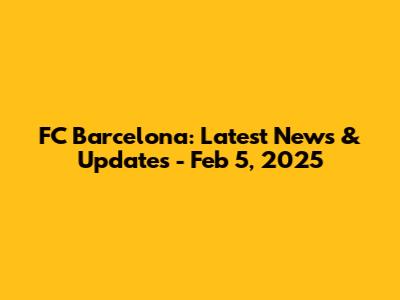 FC Barcelona: Latest News & Updates - Feb 5, 2025