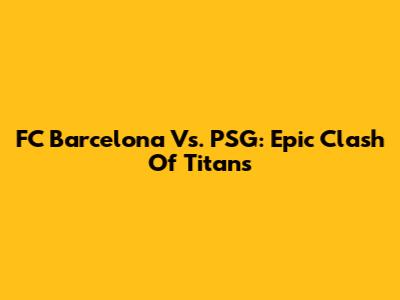 FC Barcelona Vs. PSG: Epic Clash Of Titans
