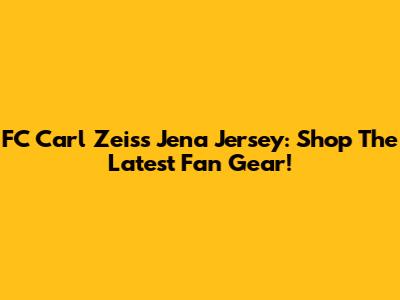 FC Carl Zeiss Jena Jersey: Shop The Latest Fan Gear!