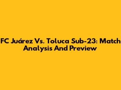 FC Juárez Vs. Toluca Sub-23: Match Analysis And Preview
