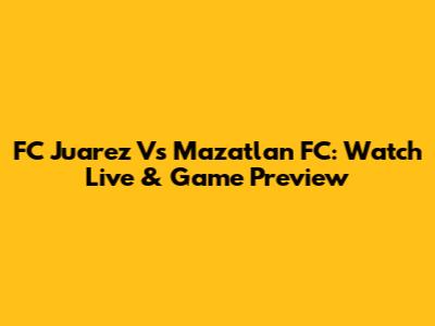 FC Juarez Vs Mazatlan FC: Watch Live & Game Preview