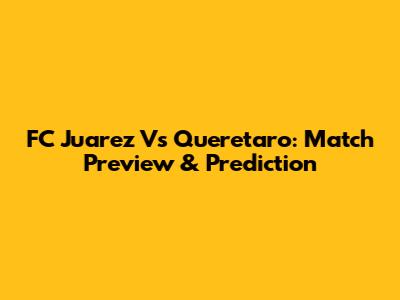 FC Juarez Vs Queretaro: Match Preview & Prediction
