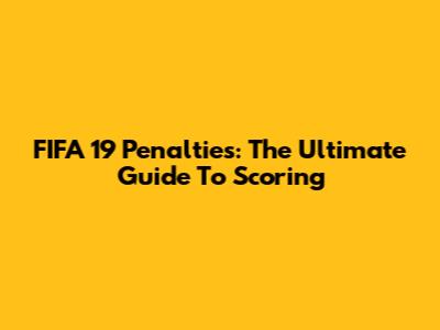 FIFA 19 Penalties: The Ultimate Guide To Scoring