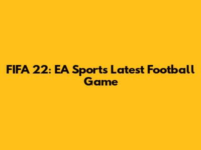 FIFA 22: EA Sports' Latest Football Game