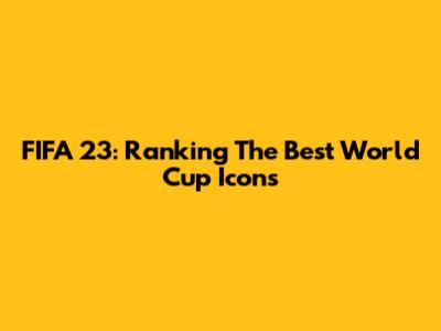 FIFA 23: Ranking The Best World Cup Icons