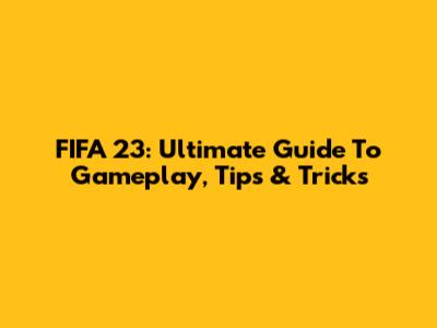 FIFA 23: Ultimate Guide To Gameplay, Tips & Tricks