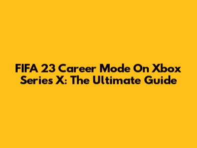 FIFA 23 Career Mode On Xbox Series X: The Ultimate Guide