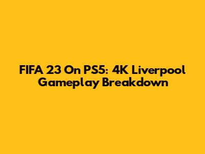FIFA 23 On PS5: 4K Liverpool Gameplay Breakdown