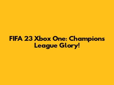 FIFA 23 Xbox One: Champions League Glory!