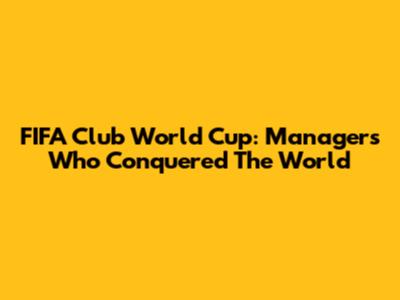 FIFA Club World Cup: Managers Who Conquered The World